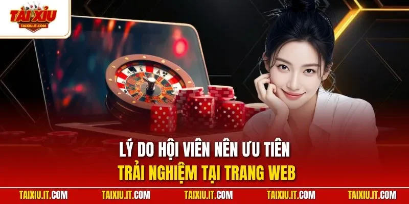 Lý do hội viên nên ưu tiên trải nghiệm tại trang web