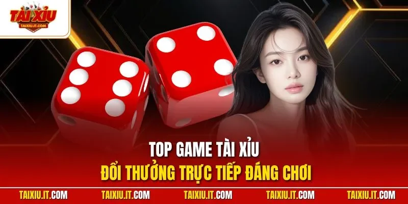Top game tài xỉu đổi thưởng trực tiếp đáng chơi